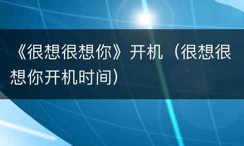 《很想很想你》开机（很想很想你开机时间）