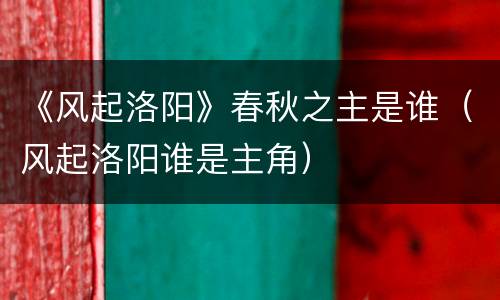 《风起洛阳》春秋之主是谁（风起洛阳谁是主角）