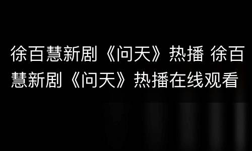 徐百慧新剧《问天》热播 徐百慧新剧《问天》热播在线观看