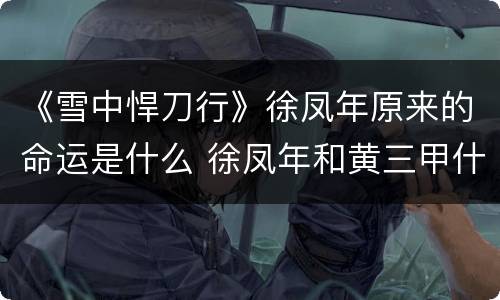 《雪中悍刀行》徐凤年原来的命运是什么 徐凤年和黄三甲什么关系