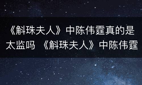 《斛珠夫人》中陈伟霆真的是太监吗 《斛珠夫人》中陈伟霆真的是太监吗