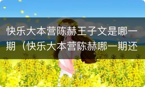 快乐大本营陈赫王子文是哪一期（快乐大本营陈赫哪一期还有哪些嘉宾）