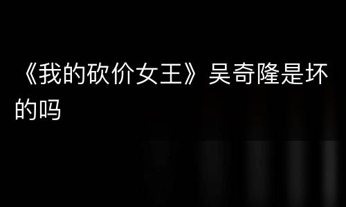 《我的砍价女王》吴奇隆是坏的吗