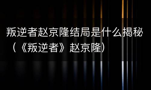叛逆者赵京隆结局是什么揭秘（《叛逆者》赵京隆）
