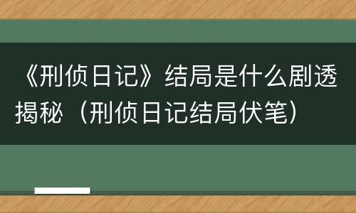 《刑侦日记》结局是什么剧透揭秘（刑侦日记结局伏笔）
