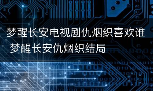 梦醒长安电视剧仇烟织喜欢谁 梦醒长安仇烟织结局