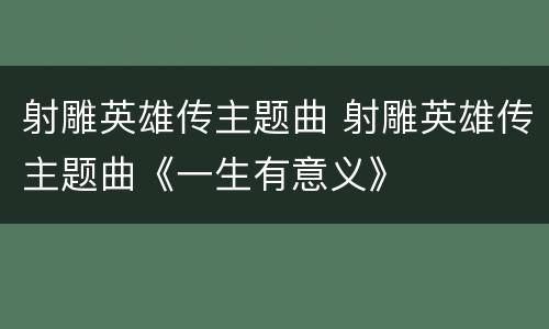 射雕英雄传主题曲 射雕英雄传主题曲《一生有意义》
