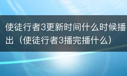 使徒行者3更新时间什么时候播出（使徒行者3播完播什么）