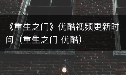 《重生之门》优酷视频更新时间（重生之门 优酷）