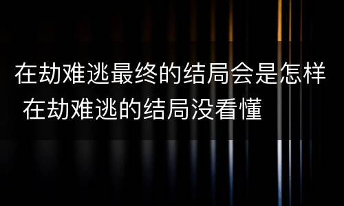 在劫难逃最终的结局会是怎样 在劫难逃的结局没看懂