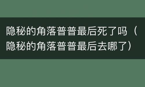 隐秘的角落普普最后死了吗（隐秘的角落普普最后去哪了）