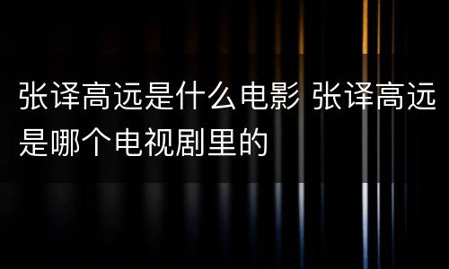 张译高远是什么电影 张译高远是哪个电视剧里的