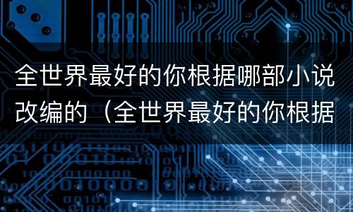 全世界最好的你根据哪部小说改编的（全世界最好的你根据哪个小说改编）