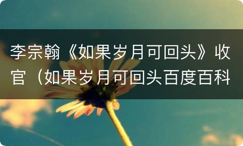 李宗翰《如果岁月可回头》收官（如果岁月可回头百度百科）