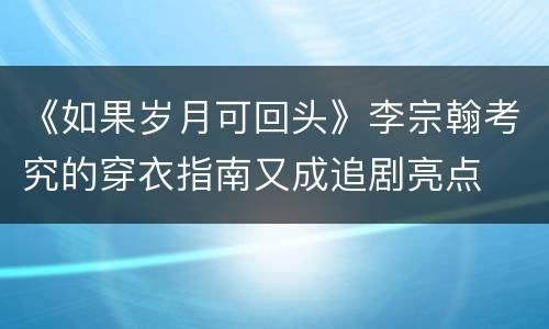 《如果岁月可回头》李宗翰考究的穿衣指南又成追剧亮点