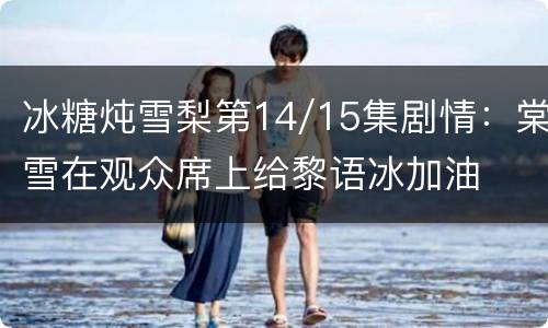 冰糖炖雪梨第14/15集剧情：棠雪在观众席上给黎语冰加油