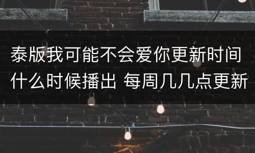 泰版我可能不会爱你更新时间什么时候播出 每周几几点更新几集
