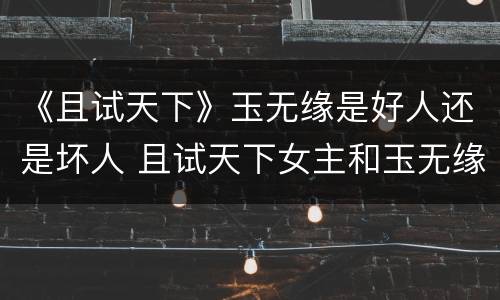 《且试天下》玉无缘是好人还是坏人 且试天下女主和玉无缘