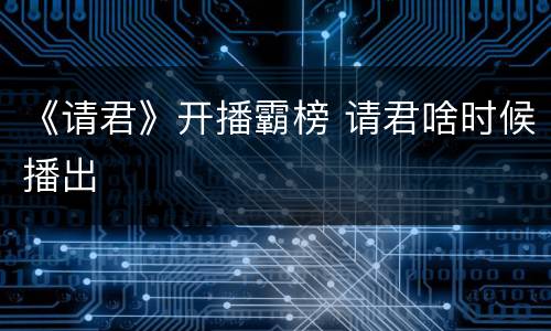 《请君》开播霸榜 请君啥时候播出