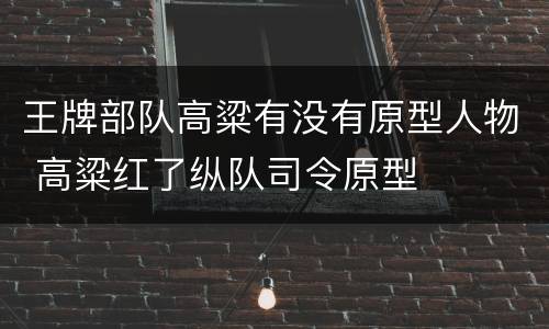 王牌部队高粱有没有原型人物 高粱红了纵队司令原型