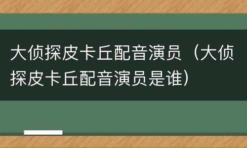 大侦探皮卡丘配音演员（大侦探皮卡丘配音演员是谁）