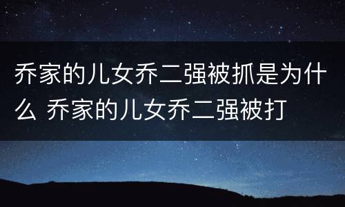 乔家的儿女乔二强被抓是为什么 乔家的儿女乔二强被打