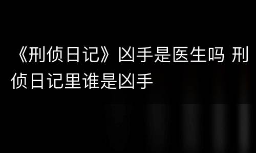 《刑侦日记》凶手是医生吗 刑侦日记里谁是凶手