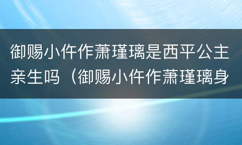 御赐小仵作萧瑾璃是西平公主亲生吗（御赐小仵作萧瑾璃身份身世）