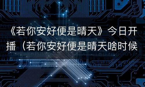 《若你安好便是晴天》今日开播（若你安好便是晴天啥时候开播）
