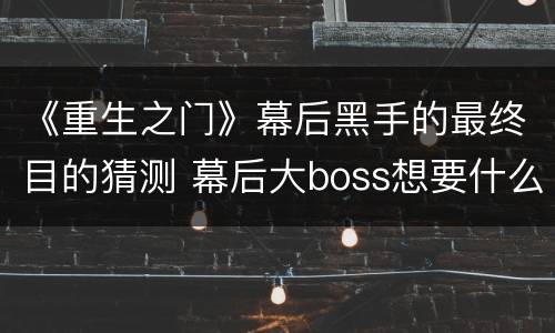 《重生之门》幕后黑手的最终目的猜测 幕后大boss想要什么