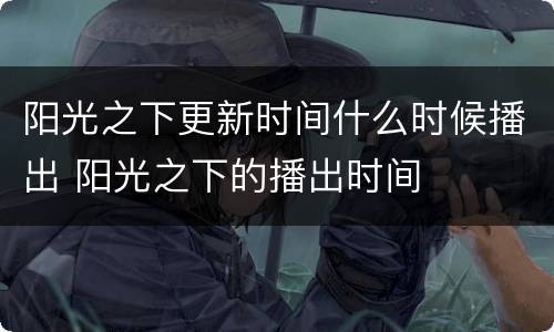 阳光之下更新时间什么时候播出 阳光之下的播出时间