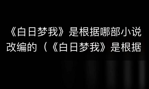《白日梦我》是根据哪部小说改编的（《白日梦我》是根据哪部小说改编的电影）