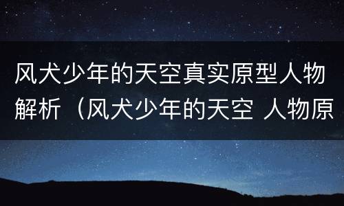 风犬少年的天空真实原型人物解析（风犬少年的天空 人物原型）