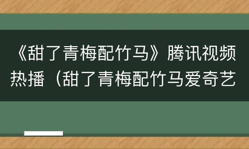 《甜了青梅配竹马》腾讯视频热播（甜了青梅配竹马爱奇艺）