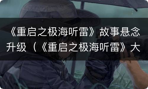 《重启之极海听雷》故事悬念升级（《重启之极海听雷》大结局）