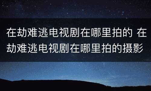 在劫难逃电视剧在哪里拍的 在劫难逃电视剧在哪里拍的摄影师