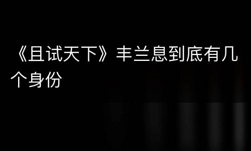 《且试天下》丰兰息到底有几个身份