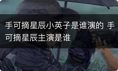 手可摘星辰小英子是谁演的 手可摘星辰主演是谁