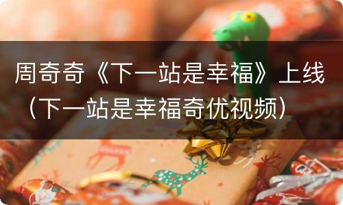 周奇奇《下一站是幸福》上线（下一站是幸福奇优视频）