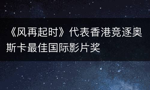 《风再起时》代表香港竞逐奥斯卡最佳国际影片奖