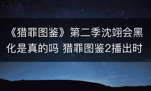 《猎罪图鉴》第二季沈翊会黑化是真的吗 猎罪图鉴2播出时间