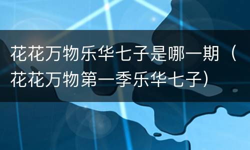 花花万物乐华七子是哪一期（花花万物第一季乐华七子）
