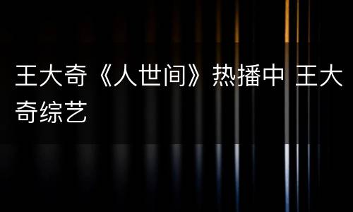王大奇《人世间》热播中 王大奇综艺