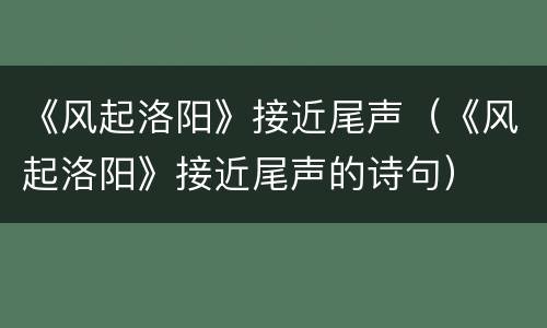 《风起洛阳》接近尾声（《风起洛阳》接近尾声的诗句）