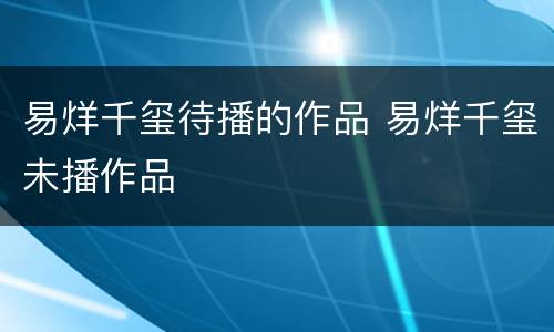 易烊千玺待播的作品 易烊千玺未播作品
