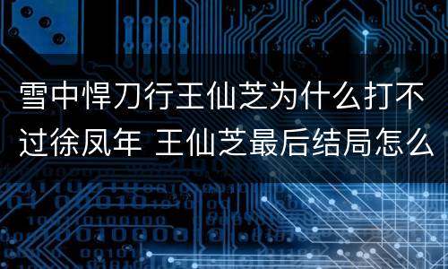 雪中悍刀行王仙芝为什么打不过徐凤年 王仙芝最后结局怎么样