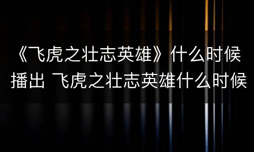 《飞虎之壮志英雄》什么时候播出 飞虎之壮志英雄什么时候开播