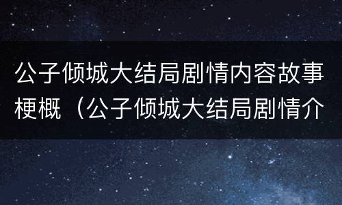 公子倾城大结局剧情内容故事梗概（公子倾城大结局剧情介绍）