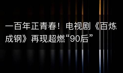 一百年正青春！电视剧《百炼成钢》再现超燃“90后”