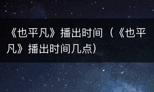《也平凡》播出时间（《也平凡》播出时间几点）